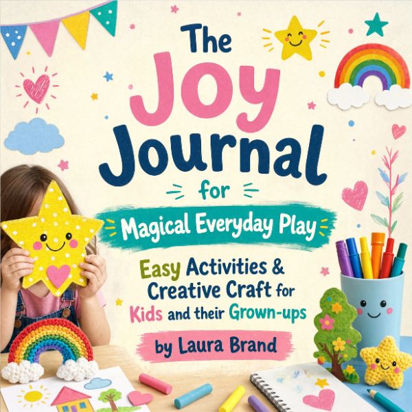 The Joy Journal for Magical Everyday Play: Easy Activities & Creative Craft for Kids and their Grown-ups by Laura Brand